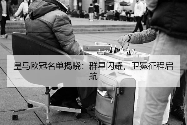 皇马欧冠名单揭晓：群星闪耀，卫冕征程启航