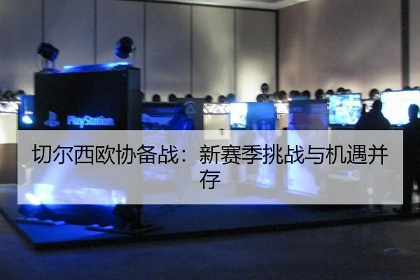 切尔西欧协备战：新赛季挑战与机遇并存