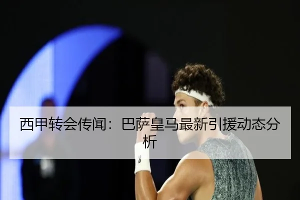 西甲转会传闻：巴萨皇马最新引援动态分析